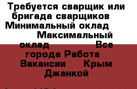 Требуется сварщик или бригада сварщиков  › Минимальный оклад ­ 4 000 › Максимальный оклад ­ 120 000 - Все города Работа » Вакансии   . Крым,Джанкой